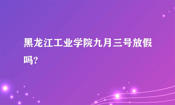 黑龙江工业学院九月三号放假吗?