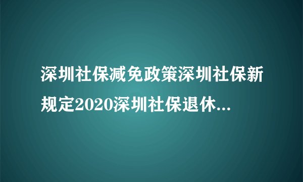 深圳社保减免政策深圳社保新规定2020深圳社保退休年龄新规定