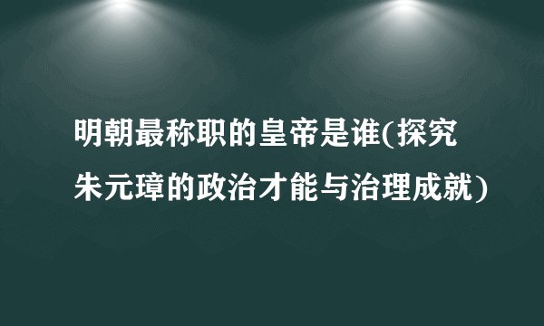 明朝最称职的皇帝是谁(探究朱元璋的政治才能与治理成就)