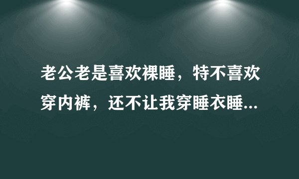 老公老是喜欢裸睡，特不喜欢穿内裤，还不让我穿睡衣睡。。。请问这样好吗？？？