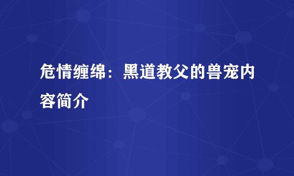危情缠绵：黑道教父的兽宠内容简介