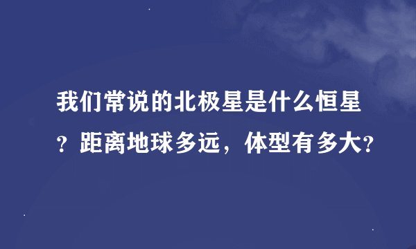 我们常说的北极星是什么恒星？距离地球多远，体型有多大？