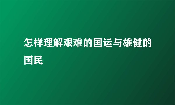 怎样理解艰难的国运与雄健的国民