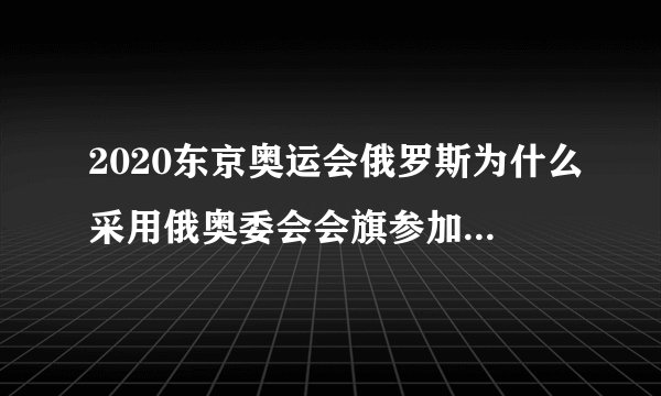 2020东京奥运会俄罗斯为什么采用俄奥委会会旗参加奥运会?