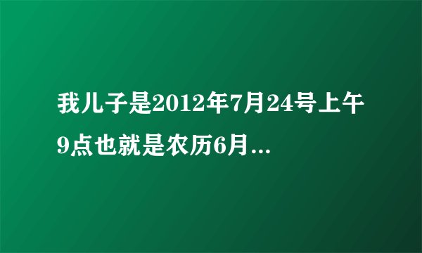 我儿子是2012年7月24号上午9点也就是农历6月初6出生的，请问他的五行，谢谢