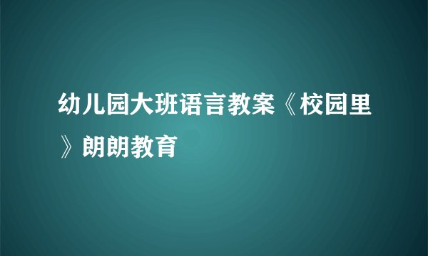 幼儿园大班语言教案《校园里》朗朗教育