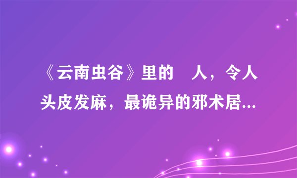 《云南虫谷》里的痋人，令人头皮发麻，最诡异的邪术居然是它！