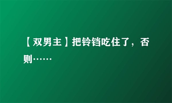 【双男主】把铃铛吃住了，否则……