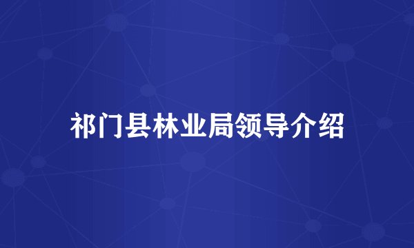 祁门县林业局领导介绍