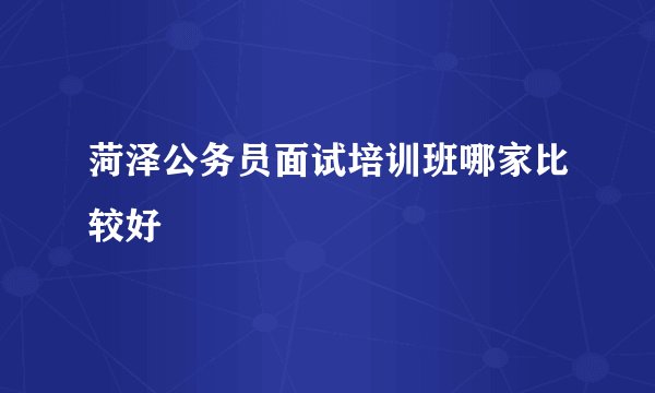 菏泽公务员面试培训班哪家比较好