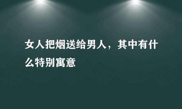 女人把烟送给男人，其中有什么特别寓意