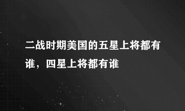 二战时期美国的五星上将都有谁，四星上将都有谁