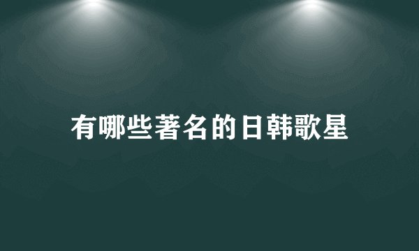 有哪些著名的日韩歌星