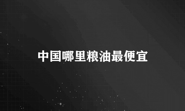 中国哪里粮油最便宜