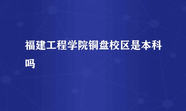 福建工程学院铜盘校区是本科吗