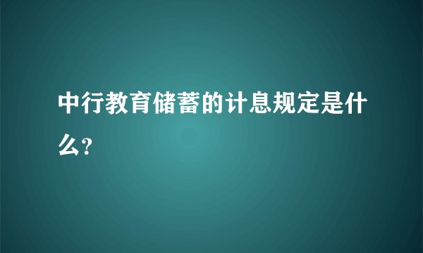 中行教育储蓄的计息规定是什么？