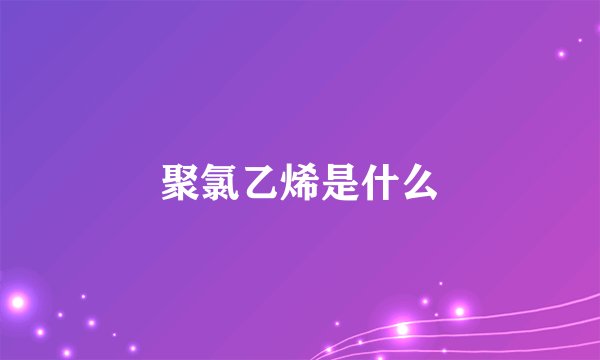 聚氯乙烯是什么