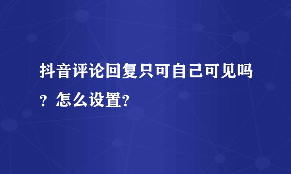 抖音评论回复只可自己可见吗？怎么设置？
