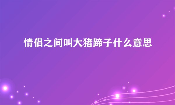 情侣之间叫大猪蹄子什么意思