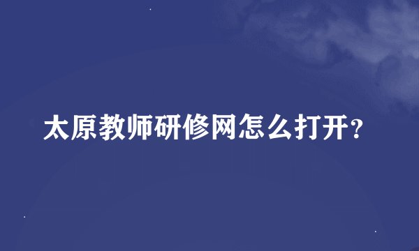 太原教师研修网怎么打开？