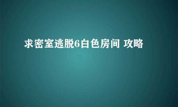 求密室逃脱6白色房间 攻略