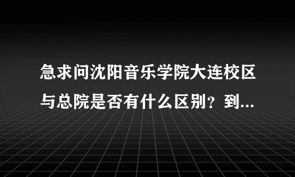 急求问沈阳音乐学院大连校区与总院是否有什么区别？到底是几本？...