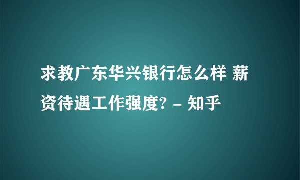求教广东华兴银行怎么样 薪资待遇工作强度? - 知乎