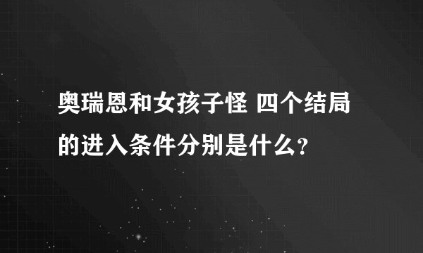 奥瑞恩和女孩子怪 四个结局的进入条件分别是什么？