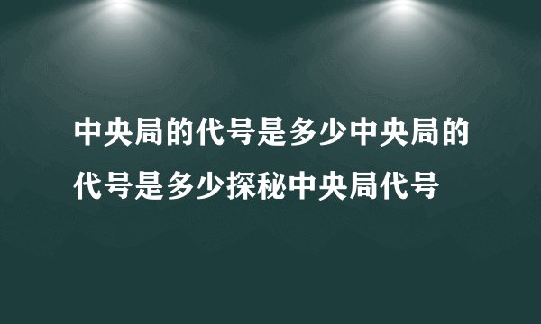中央局的代号是多少中央局的代号是多少探秘中央局代号