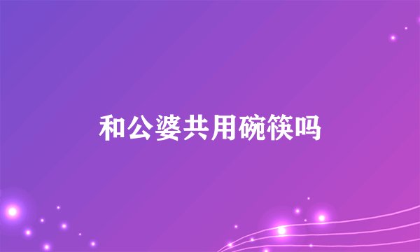 和公婆共用碗筷吗