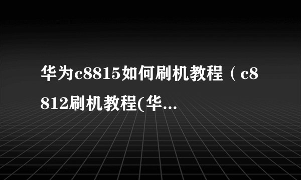 华为c8815如何刷机教程（c8812刷机教程(华为c8812如何刷机)）