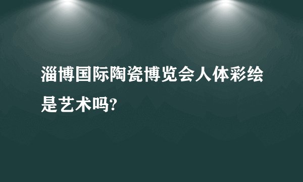 淄博国际陶瓷博览会人体彩绘是艺术吗?
