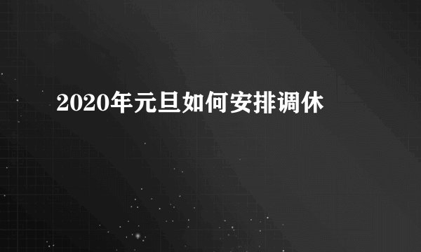 2020年元旦如何安排调休