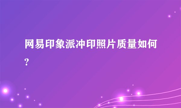 网易印象派冲印照片质量如何?
