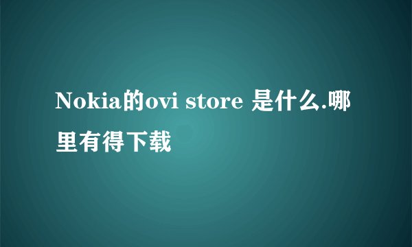 Nokia的ovi store 是什么.哪里有得下载