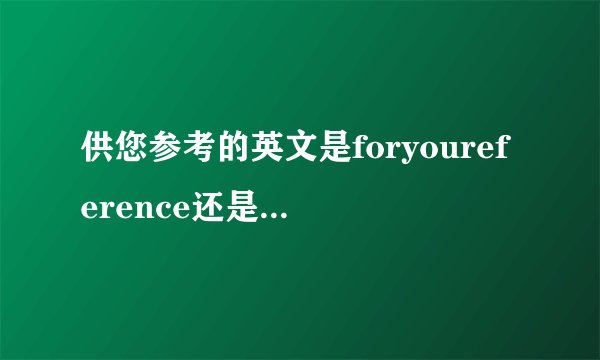 供您参考的英文是foryoureference还是foryourreference