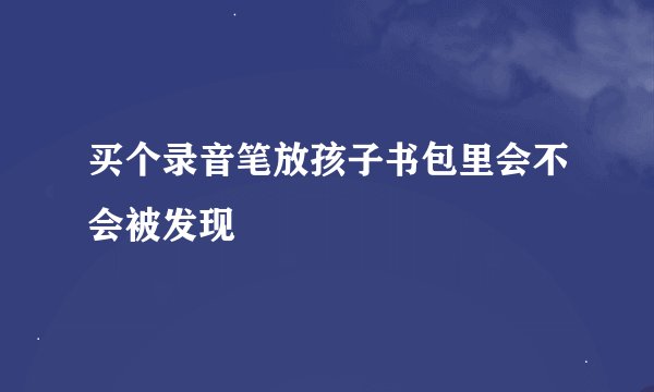 买个录音笔放孩子书包里会不会被发现