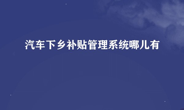 汽车下乡补贴管理系统哪儿有