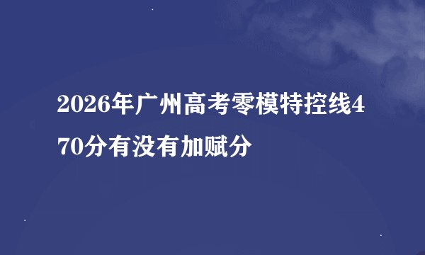 2026年广州高考零模特控线470分有没有加赋分