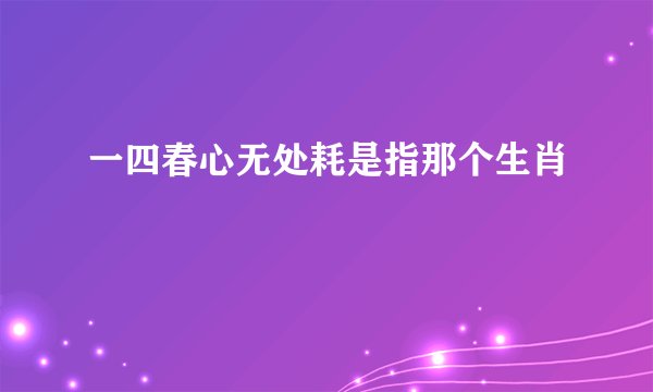 一四春心无处耗是指那个生肖