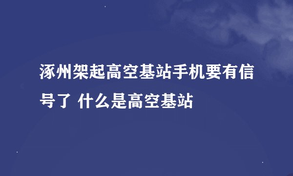 涿州架起高空基站手机要有信号了 什么是高空基站