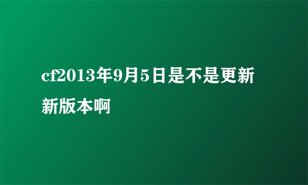 cf2013年9月5日是不是更新新版本啊