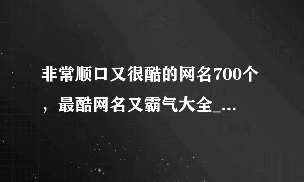 非常顺口又很酷的网名700个，最酷网名又霸气大全_好听又酷的名字的昵称_很拽很酷的网名