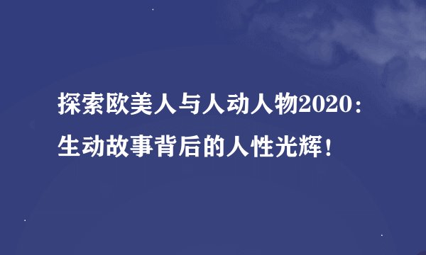 探索欧美人与人动人物2020：生动故事背后的人性光辉！