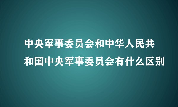 中央军事委员会和中华人民共和国中央军事委员会有什么区别