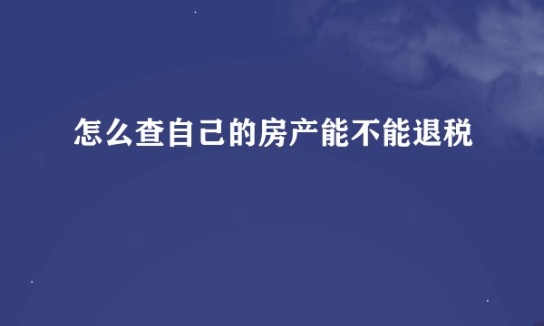 怎么查自己的房产能不能退税