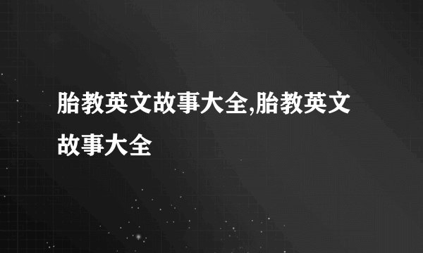 胎教英文故事大全,胎教英文故事大全