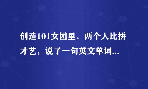 创造101女团里，两个人比拼才艺，说了一句英文单词，发音是(呗头)。是什么意思？