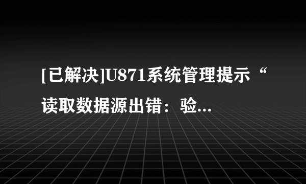 [已解决]U871系统管理提示“读取数据源出错：验证用户身份出现未知错误”，如何解决？ ...