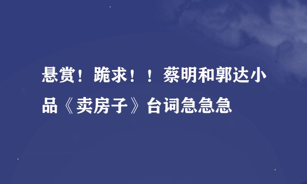悬赏！跪求！！蔡明和郭达小品《卖房子》台词急急急